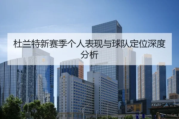 杜兰特新赛季个人表现与球队定位深度分析